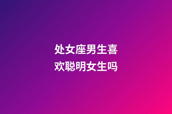 处女座男生喜欢聪明女生吗-第1张-星座运势-玄机派