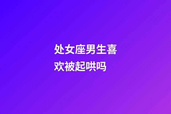 处女座男生喜欢被起哄吗-第1张-星座运势-玄机派