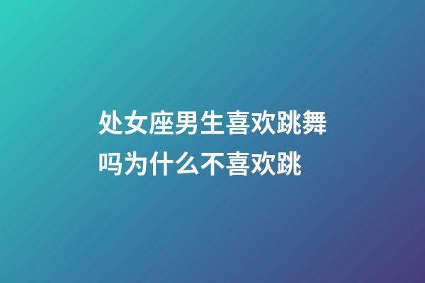 处女座男生喜欢跳舞吗为什么不喜欢跳-第1张-星座运势-玄机派