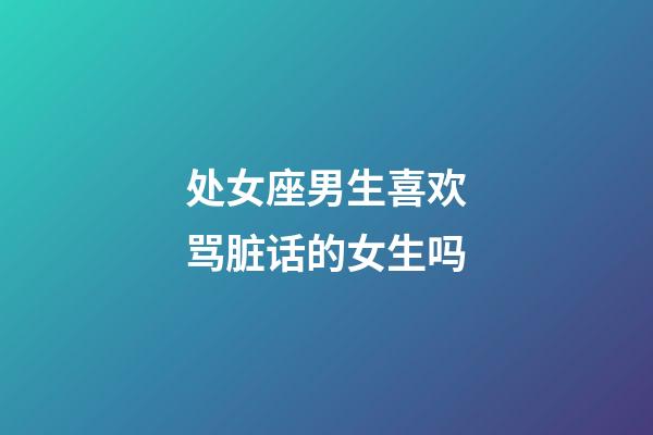 处女座男生喜欢骂脏话的女生吗-第1张-星座运势-玄机派