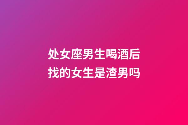 处女座男生喝酒后找的女生是渣男吗-第1张-星座运势-玄机派