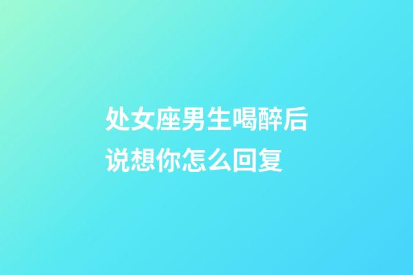 处女座男生喝醉后说想你怎么回复-第1张-星座运势-玄机派