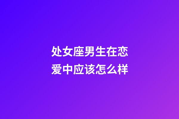 处女座男生在恋爱中应该怎么样-第1张-星座运势-玄机派