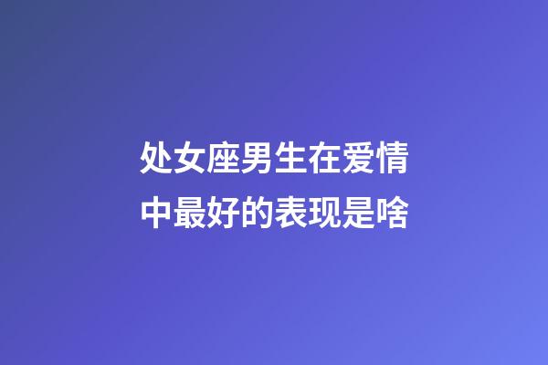 处女座男生在爱情中最好的表现是啥-第1张-星座运势-玄机派