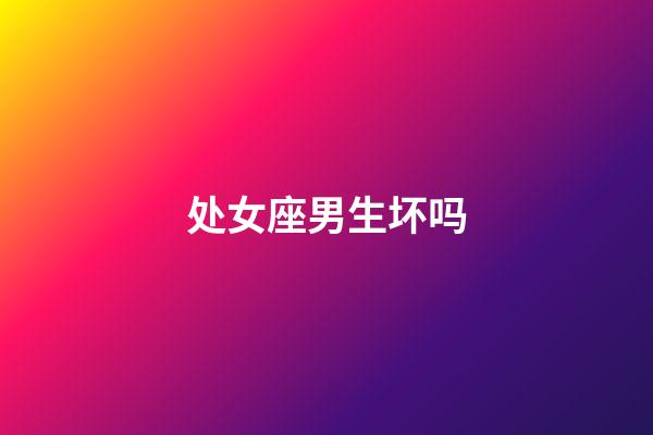 处女座男生坏吗-第1张-星座运势-玄机派