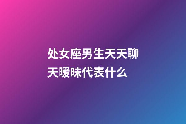 处女座男生天天聊天暧昧代表什么-第1张-星座运势-玄机派