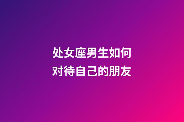 处女座男生如何对待自己的朋友-第1张-星座运势-玄机派