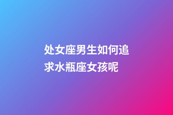 处女座男生如何追求水瓶座女孩呢-第1张-星座运势-玄机派