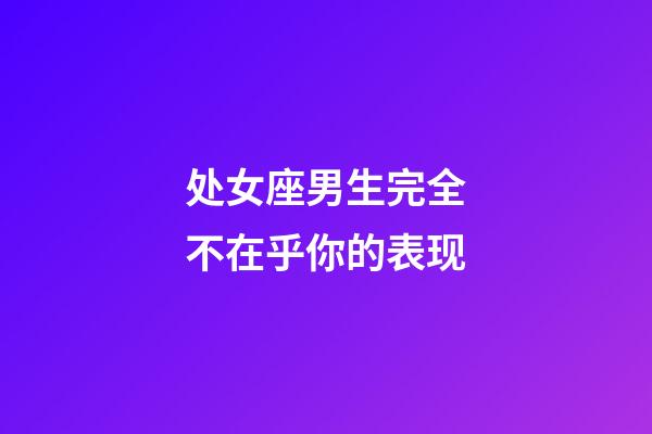 处女座男生完全不在乎你的表现-第1张-星座运势-玄机派