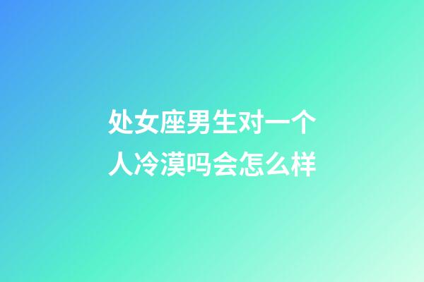 处女座男生对一个人冷漠吗会怎么样-第1张-星座运势-玄机派