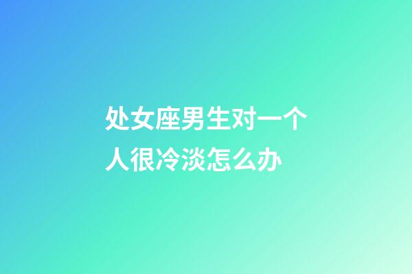 处女座男生对一个人很冷淡怎么办-第1张-星座运势-玄机派