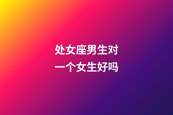 处女座男生对一个女生好吗-第1张-星座运势-玄机派