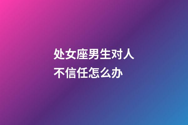 处女座男生对人不信任怎么办-第1张-星座运势-玄机派