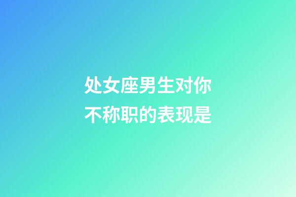 处女座男生对你不称职的表现是-第1张-星座运势-玄机派