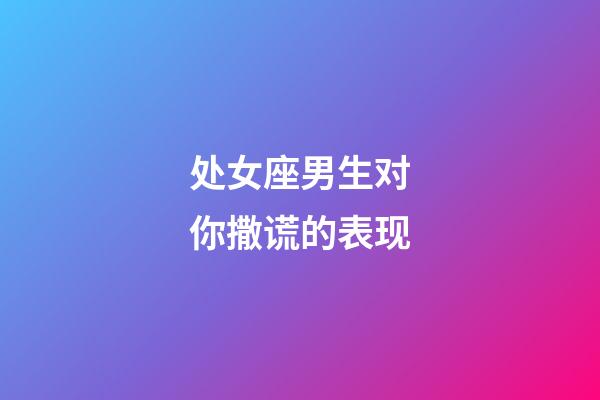 处女座男生对你撒谎的表现-第1张-星座运势-玄机派