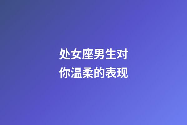 处女座男生对你温柔的表现-第1张-星座运势-玄机派