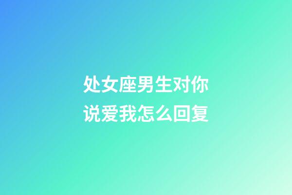 处女座男生对你说爱我怎么回复-第1张-星座运势-玄机派