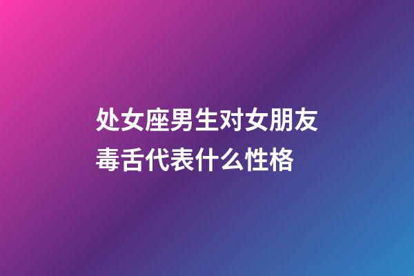 处女座男生对女朋友毒舌代表什么性格-第1张-星座运势-玄机派