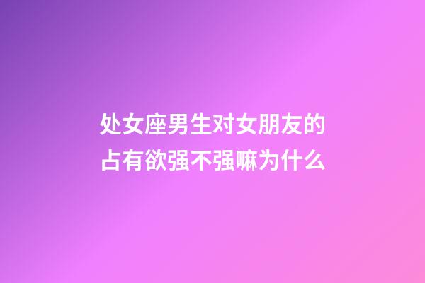 处女座男生对女朋友的占有欲强不强嘛为什么-第1张-星座运势-玄机派