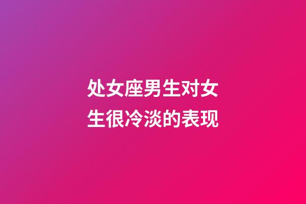 处女座男生对女生很冷淡的表现-第1张-星座运势-玄机派