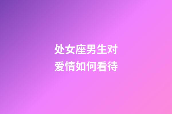 处女座男生对爱情如何看待-第1张-星座运势-玄机派