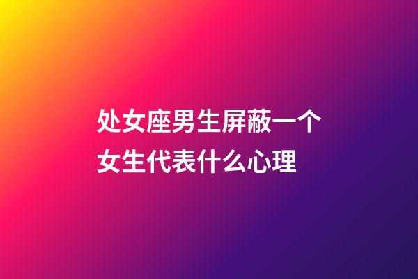 处女座男生屏蔽一个女生代表什么心理-第1张-星座运势-玄机派