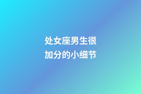 处女座男生很加分的小细节-第1张-星座运势-玄机派