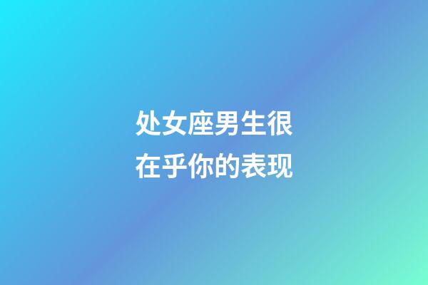 处女座男生很在乎你的表现-第1张-星座运势-玄机派