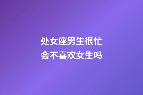 处女座男生很忙会不喜欢女生吗-第1张-星座运势-玄机派