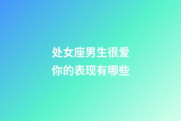 处女座男生很爱你的表现有哪些-第1张-星座运势-玄机派