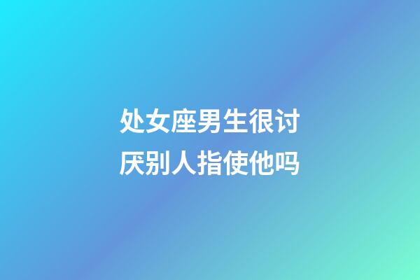 处女座男生很讨厌别人指使他吗-第1张-星座运势-玄机派