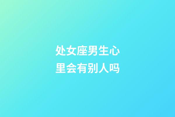 处女座男生心里会有别人吗-第1张-星座运势-玄机派