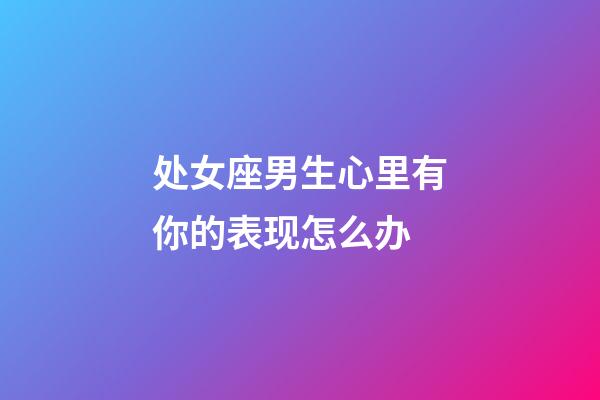 处女座男生心里有你的表现怎么办-第1张-星座运势-玄机派