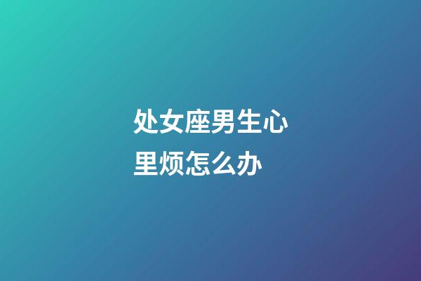 处女座男生心里烦怎么办-第1张-星座运势-玄机派