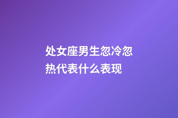 处女座男生忽冷忽热代表什么表现-第1张-星座运势-玄机派