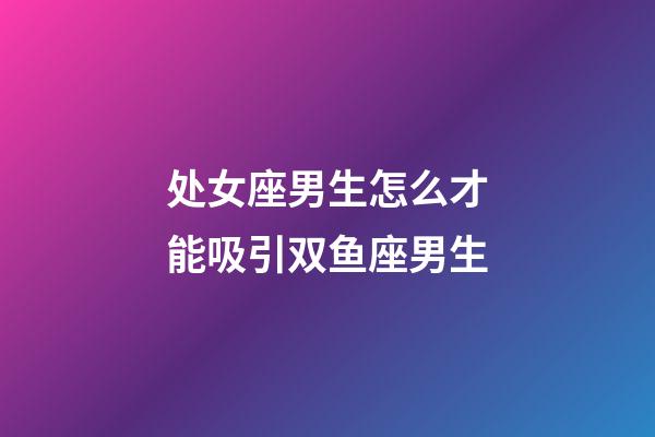 处女座男生怎么才能吸引双鱼座男生-第1张-星座运势-玄机派