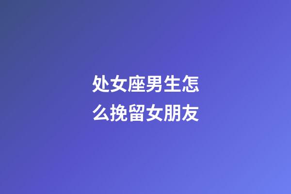 处女座男生怎么挽留女朋友-第1张-星座运势-玄机派