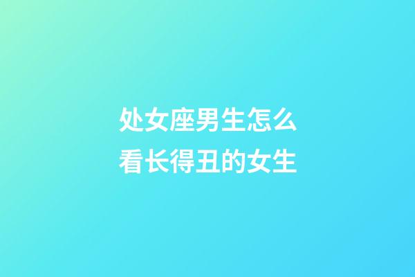 处女座男生怎么看长得丑的女生-第1张-星座运势-玄机派