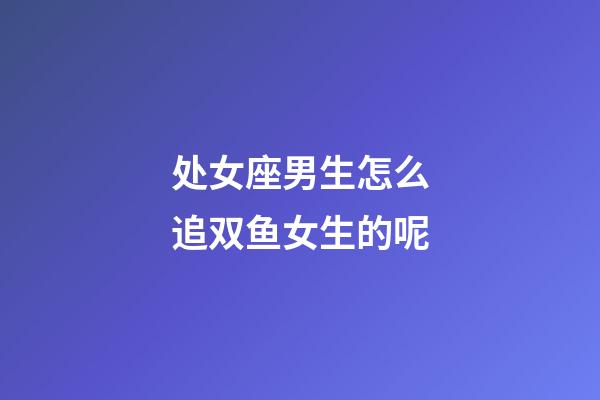 处女座男生怎么追双鱼女生的呢-第1张-星座运势-玄机派