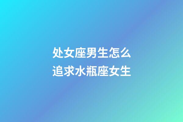 处女座男生怎么追求水瓶座女生-第1张-星座运势-玄机派