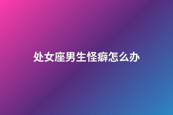 处女座男生怪癖怎么办-第1张-星座运势-玄机派