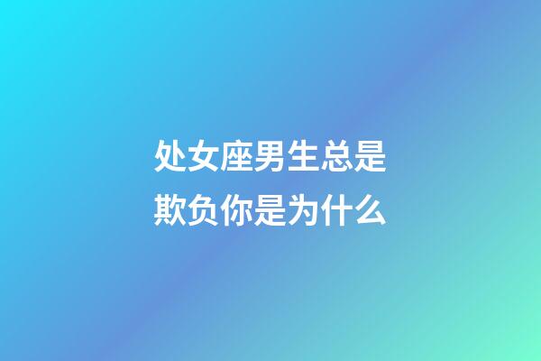 处女座男生总是欺负你是为什么-第1张-星座运势-玄机派