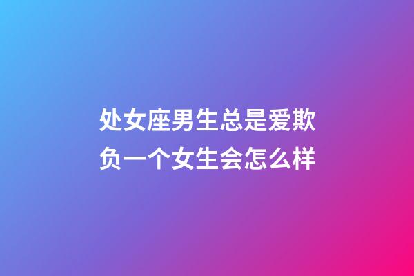 处女座男生总是爱欺负一个女生会怎么样-第1张-星座运势-玄机派