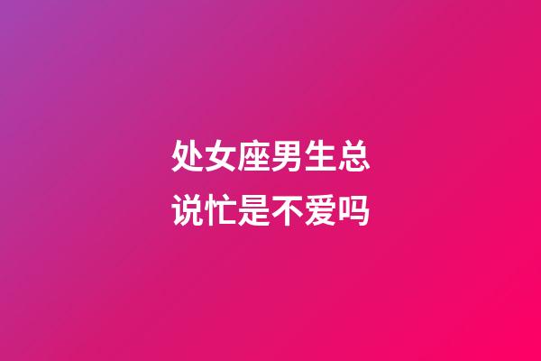 处女座男生总说忙是不爱吗-第1张-星座运势-玄机派