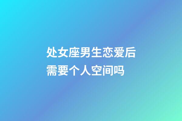 处女座男生恋爱后需要个人空间吗-第1张-星座运势-玄机派