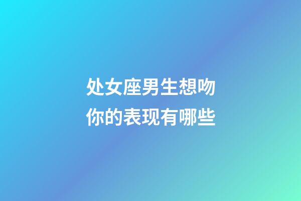 处女座男生想吻你的表现有哪些-第1张-星座运势-玄机派