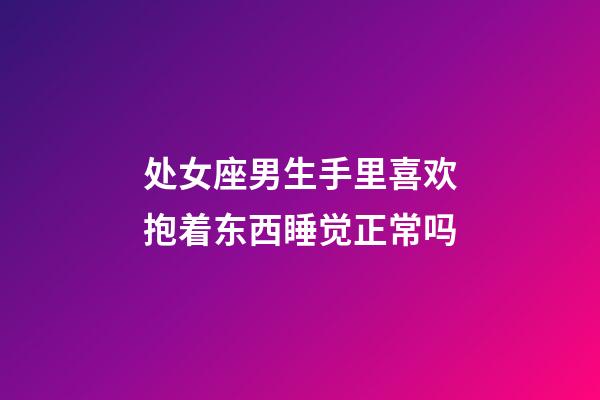处女座男生手里喜欢抱着东西睡觉正常吗-第1张-星座运势-玄机派