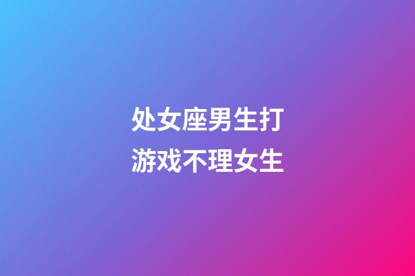 处女座男生打游戏不理女生-第1张-星座运势-玄机派