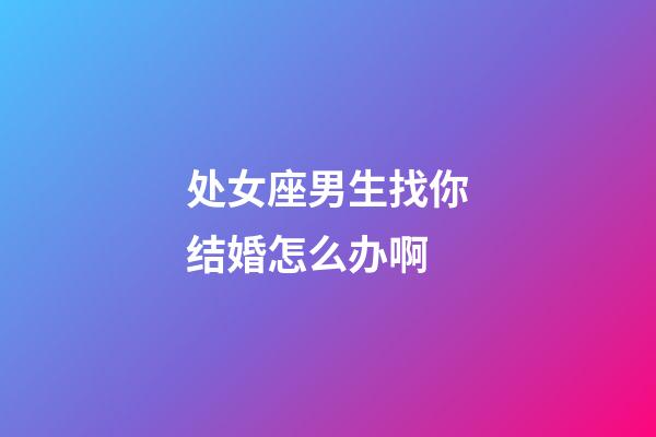 处女座男生找你结婚怎么办啊-第1张-星座运势-玄机派