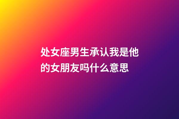 处女座男生承认我是他的女朋友吗什么意思-第1张-星座运势-玄机派